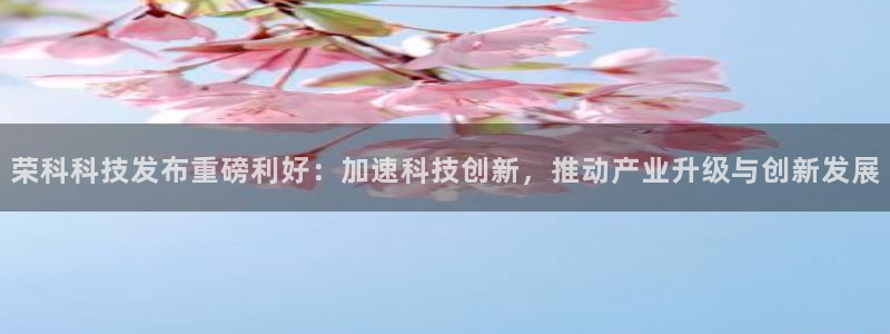 荣科科技发布重磅利好：加速科技创新，推动产业升级与创新发展